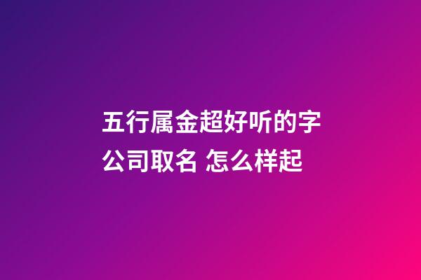五行属金超好听的字公司取名 怎么样起-第1张-公司起名-玄机派